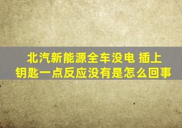 北汽新能源全车没电 插上钥匙一点反应没有是怎么回事